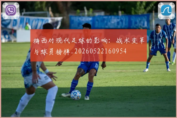 梅西对现代足球的影响：战术变革与球员榜样_20260522160954