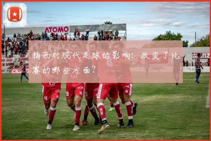 梅西对现代足球的影响:改变了比赛的哪些方面?