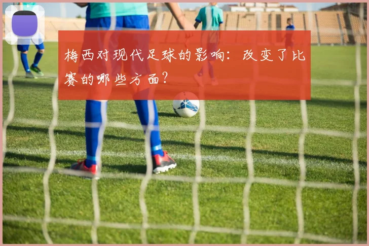 梅西对现代足球的影响：改变了比赛的哪些方面？