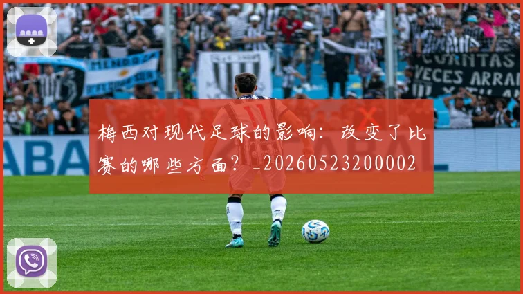 梅西对现代足球的影响：改变了比赛的哪些方面？_20260523200002