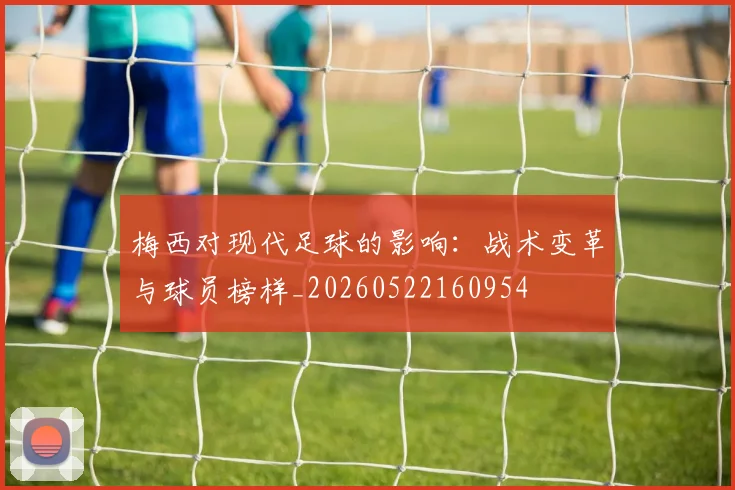 梅西对现代足球的影响:战术变革与球员榜样_20260522160954