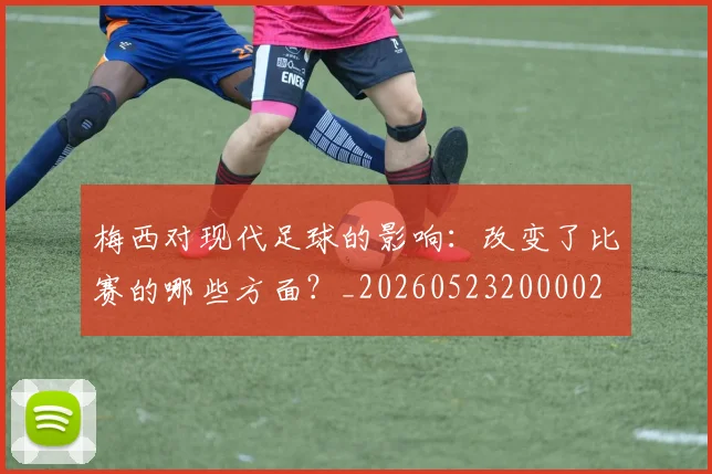 梅西对现代足球的影响:改变了比赛的哪些方面?_20260523200002