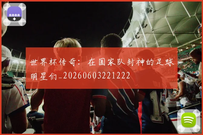 世界杯传奇:在国家队封神的足球明星们_20260603221222
