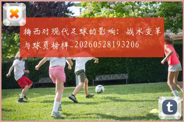 梅西对现代足球的影响:战术变革与球员榜样_20260528193206