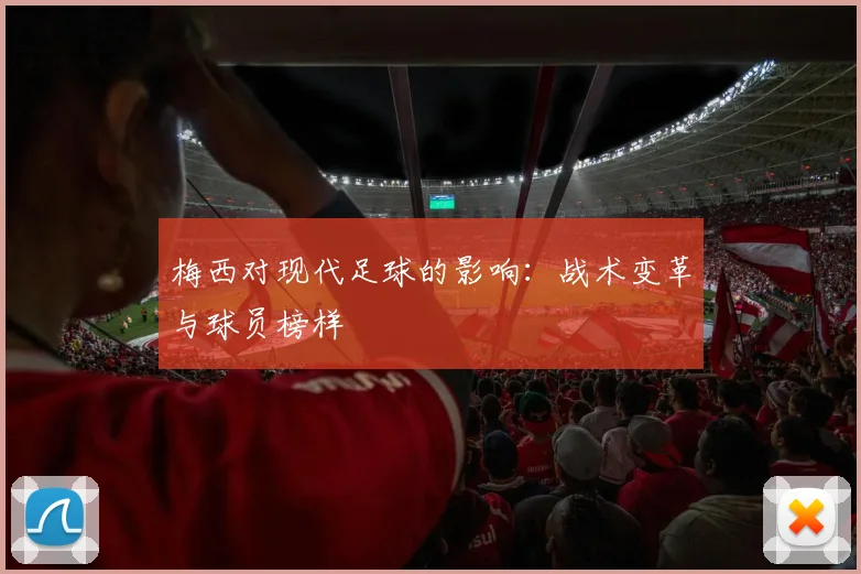 梅西对现代足球的影响:战术变革与球员榜样
